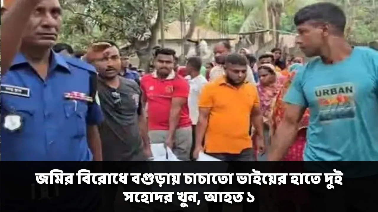 জমির বিরোধে বগুড়ায় চাচাতো ভাইয়ের হাতে দুই সহোদর খুন, আহত ১
