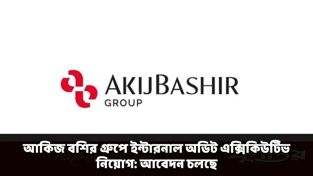 আকিজ বশির গ্রুপে ইন্টারনাল অডিট এক্সিকিউটিভ নিয়োগ: আবেদন চলছে