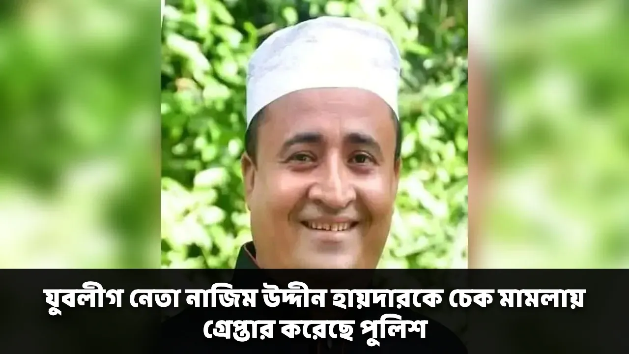 যুবলীগ নেতা নাজিম উদ্দীন হায়দারকে চেক মামলায় গ্রেপ্তার করেছে পুলিশ