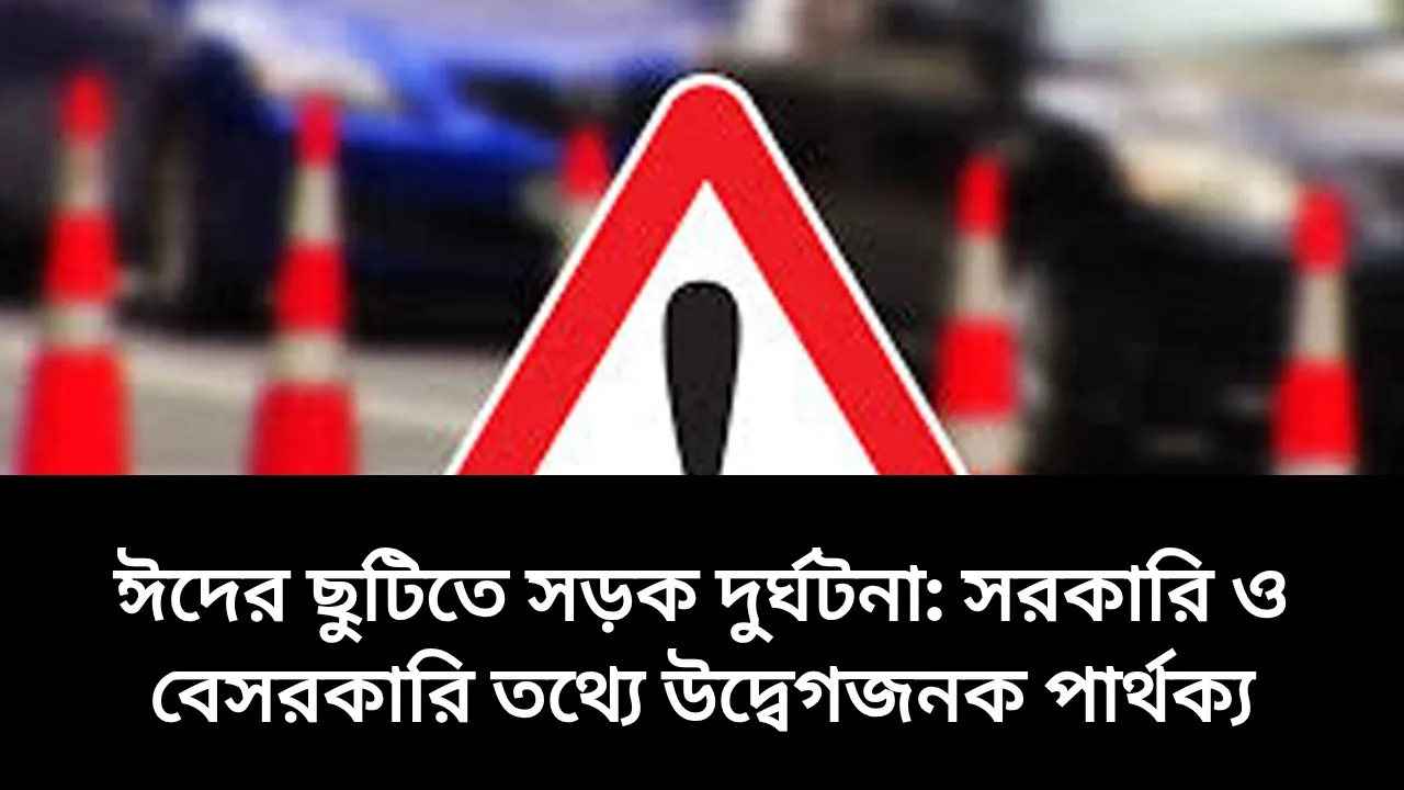 ঈদের ছুটিতে সড়ক দুর্ঘটনা: সরকারি ও বেসরকারি তথ্যে উদ্বেগজনক পার্থক্য