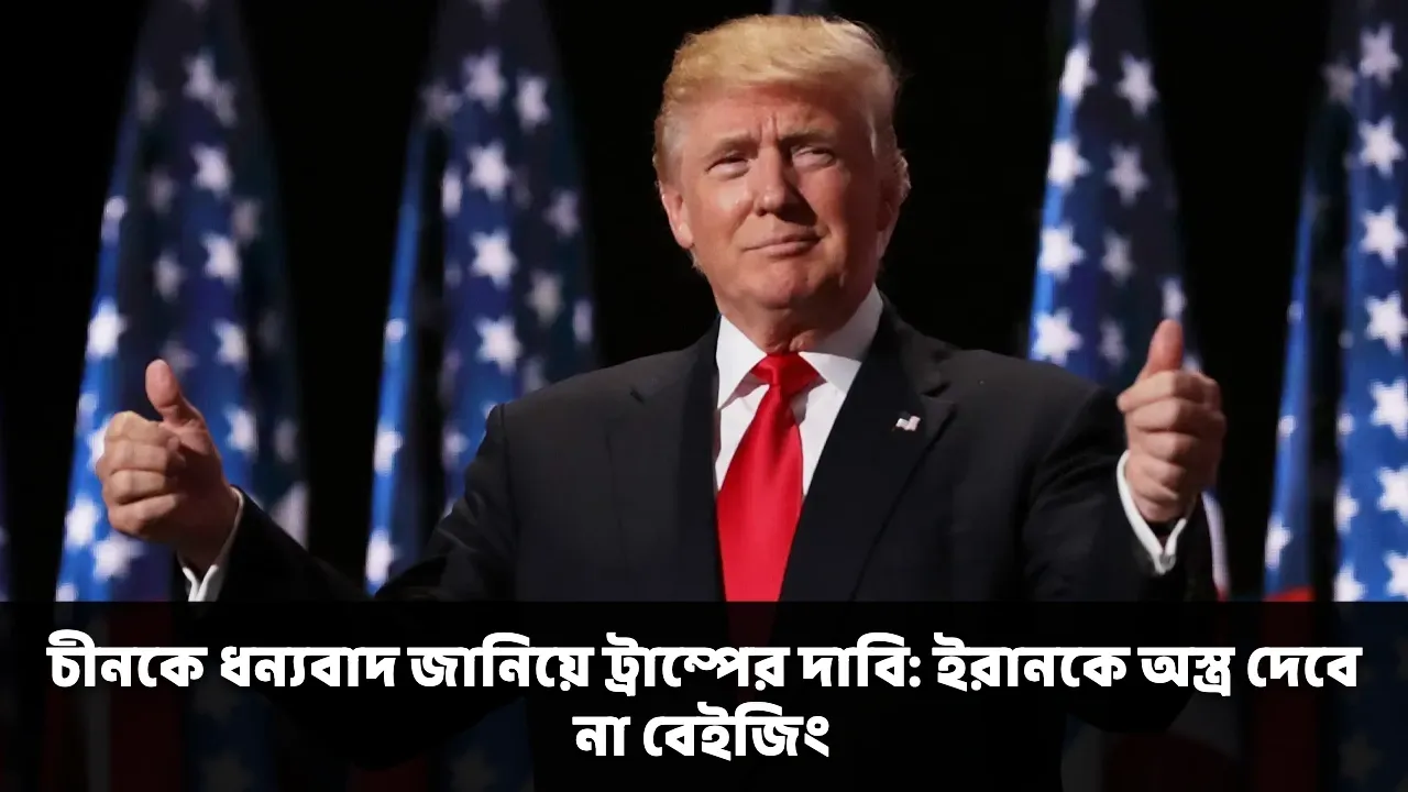 চীনকে ধন্যবাদ জানিয়ে ট্রাম্পের দাবি: ইরানকে অস্ত্র দেবে না বেইজিং
