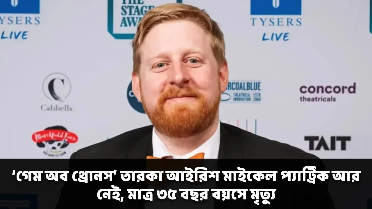 ‘গেম অব থ্রোনস’ তারকা আইরিশ মাইকেল প্যাট্রিক আর নেই, মাত্র ৩৫ বছর বয়সে মৃত্যু