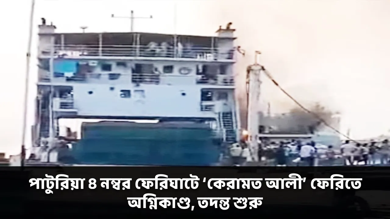 পাটুরিয়া ৪ নম্বর ফেরিঘাটে ‘কেরামত আলী’ ফেরিতে অগ্নিকাণ্ড, তদন্ত শুরু