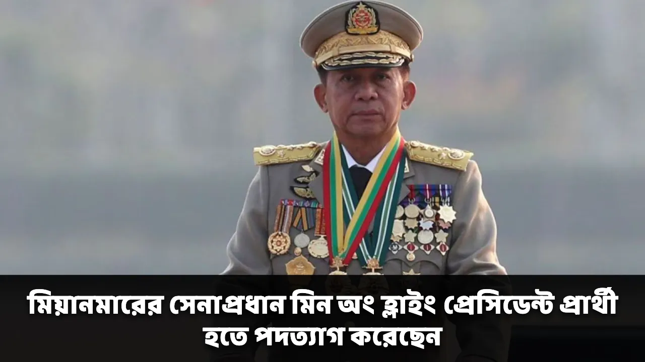 মিয়ানমারের সেনাপ্রধান মিন অং হ্লাইং প্রেসিডেন্ট প্রার্থী হতে পদত্যাগ করেছেন