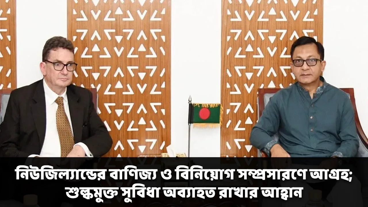 নিউজিল্যান্ডের বাণিজ্য ও বিনিয়োগ সম্প্রসারণে আগ্রহ; শুল্কমুক্ত সুবিধা অব্যাহত রাখার আহ্বান
