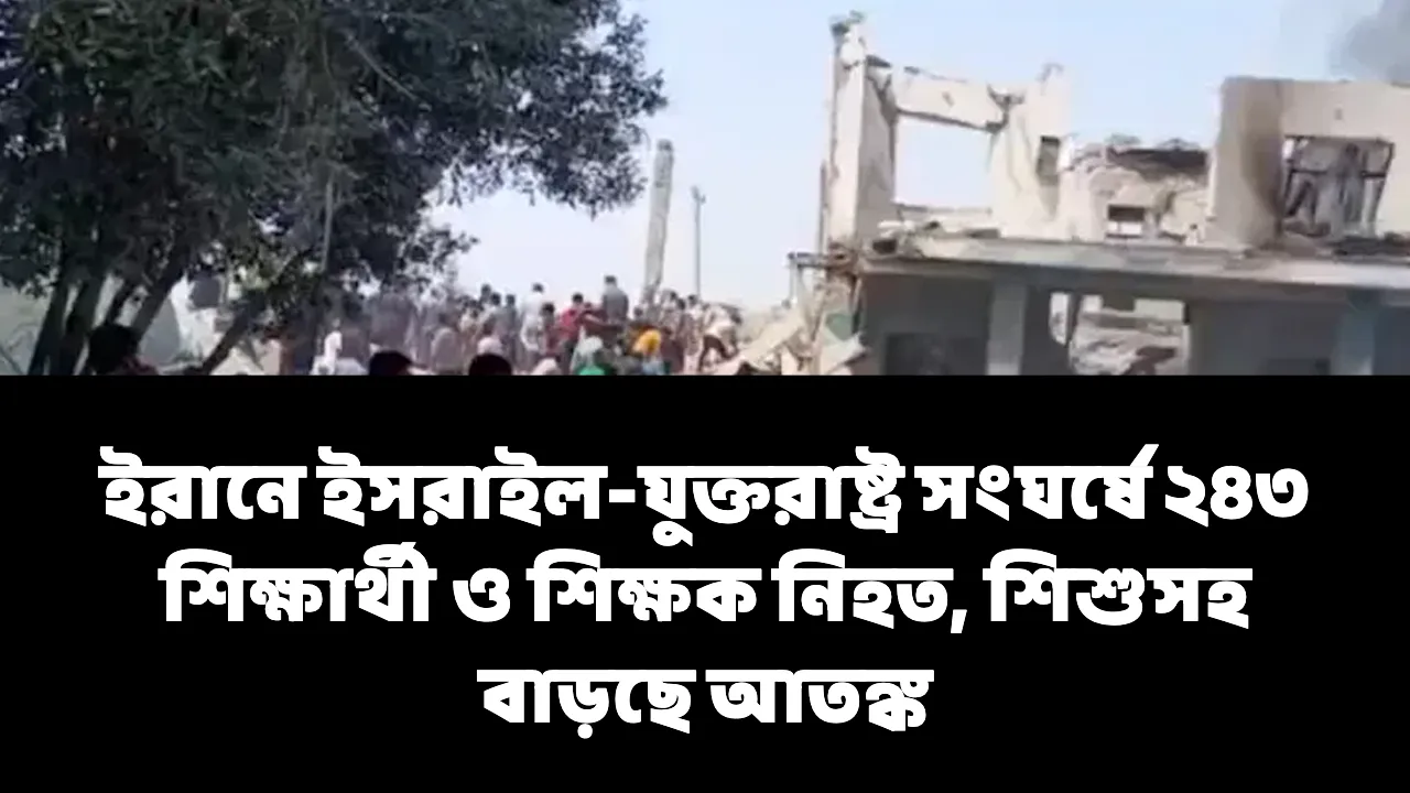 ইরানে ইসরাইল-যুক্তরাষ্ট্র সংঘর্ষে ২৪৩ শিক্ষার্থী ও শিক্ষক নিহত, শিশুসহ বাড়ছে আতঙ্ক