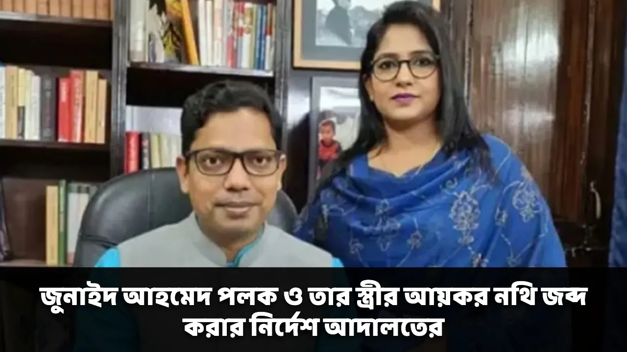 জুনাইদ আহমেদ পলক ও তার স্ত্রীর আয়কর নথি জব্দ করার নির্দেশ আদালতের